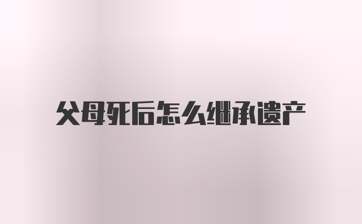 父母死后怎么继承遗产