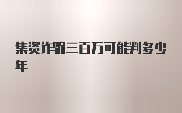 集资诈骗三百万可能判多少年