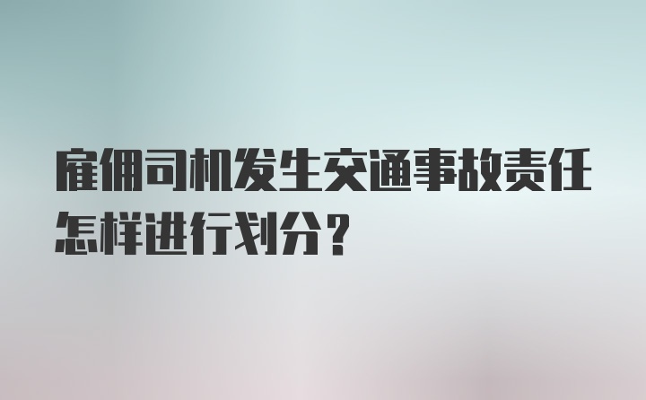 雇佣司机发生交通事故责任怎样进行划分？