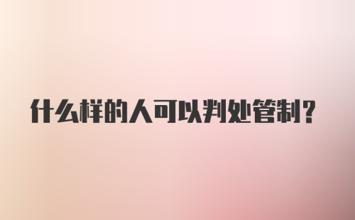 什么样的人可以判处管制？