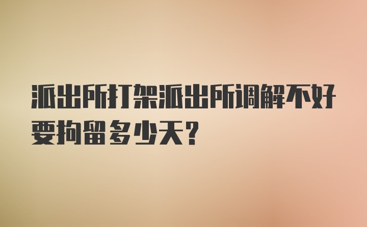 派出所打架派出所调解不好要拘留多少天?