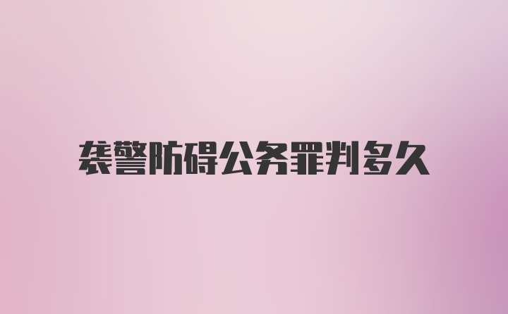 袭警防碍公务罪判多久