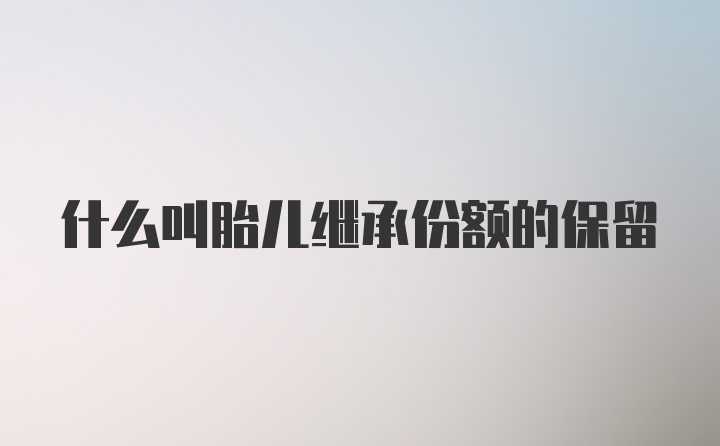 什么叫胎儿继承份额的保留