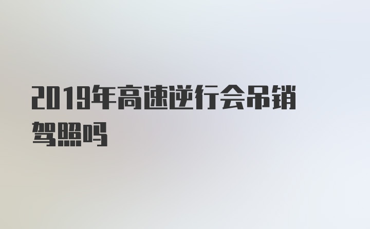 2019年高速逆行会吊销驾照吗