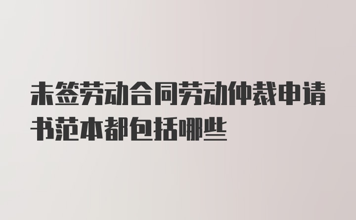 未签劳动合同劳动仲裁申请书范本都包括哪些