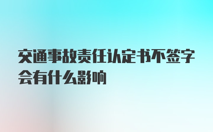 交通事故责任认定书不签字会有什么影响