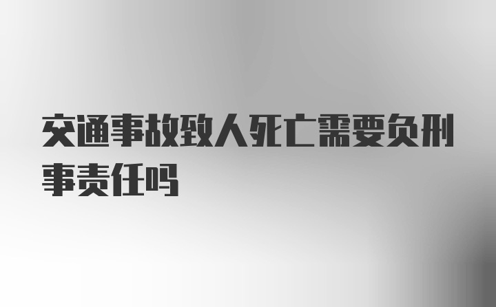 交通事故致人死亡需要负刑事责任吗