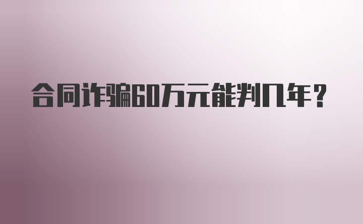 合同诈骗60万元能判几年？