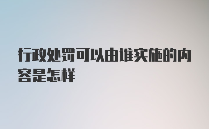 行政处罚可以由谁实施的内容是怎样