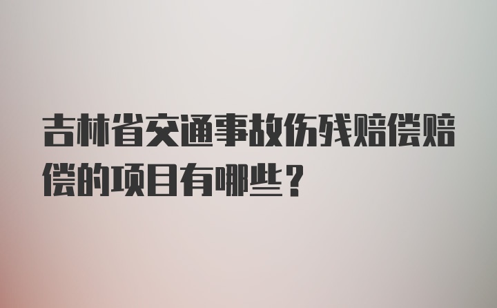 吉林省交通事故伤残赔偿赔偿的项目有哪些？