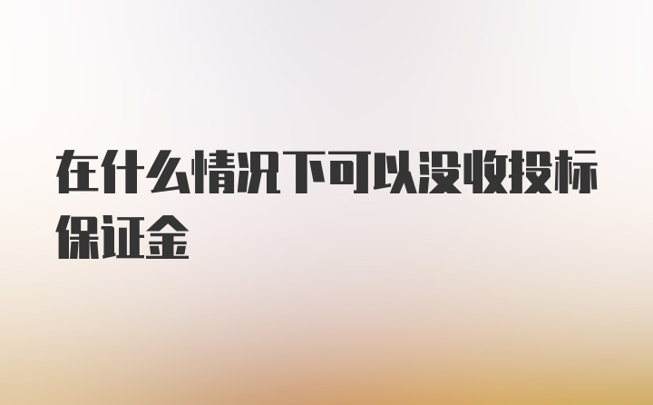 在什么情况下可以没收投标保证金