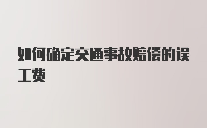 如何确定交通事故赔偿的误工费