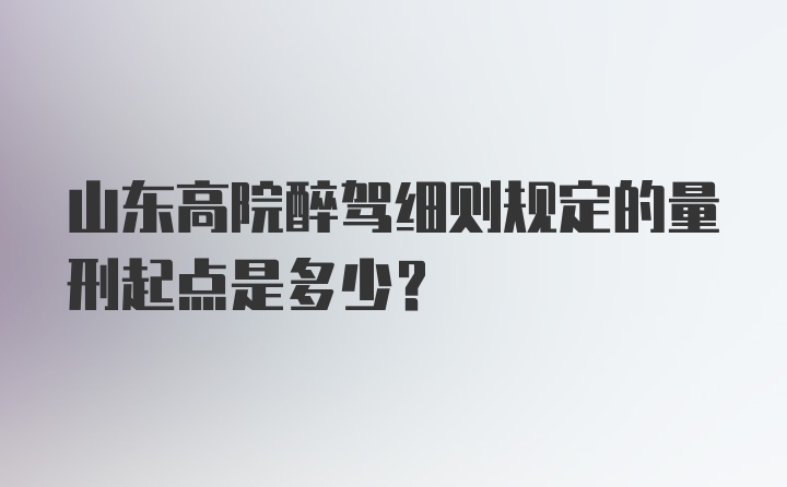 山东高院醉驾细则规定的量刑起点是多少？