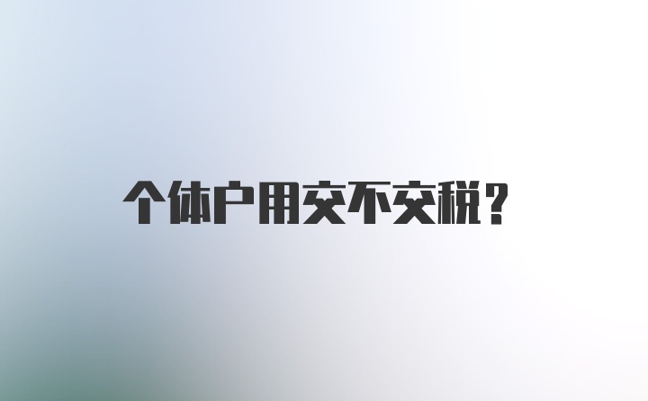 个体户用交不交税？