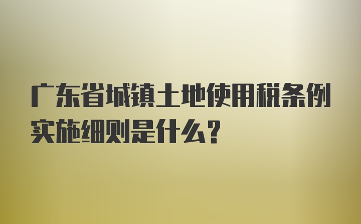 广东省城镇土地使用税条例实施细则是什么？