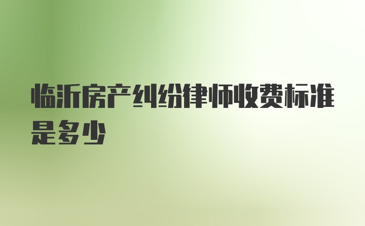 临沂房产纠纷律师收费标准是多少