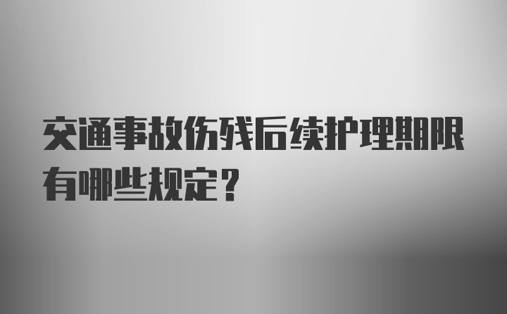 交通事故伤残后续护理期限有哪些规定？