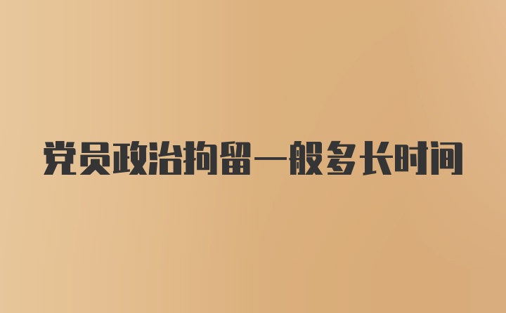 党员政治拘留一般多长时间