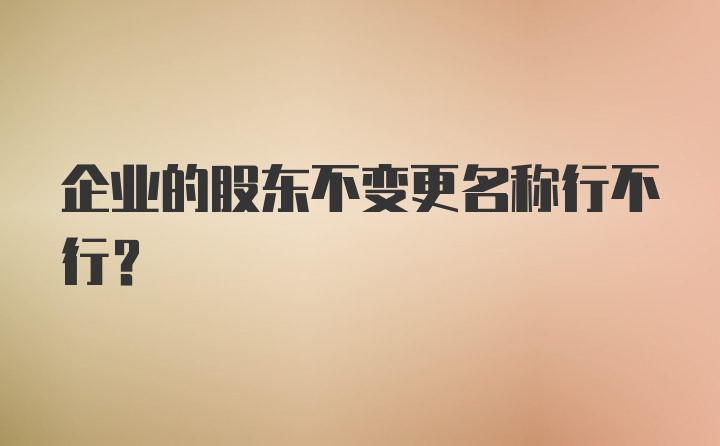 企业的股东不变更名称行不行？