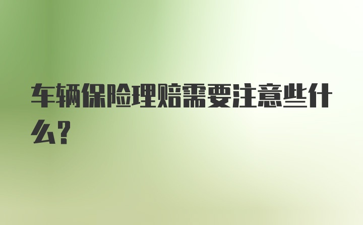 车辆保险理赔需要注意些什么？