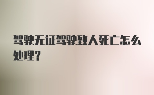 驾驶无证驾驶致人死亡怎么处理？