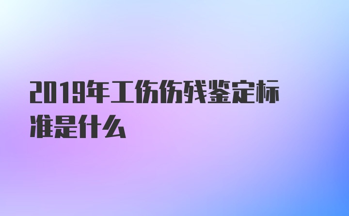 2019年工伤伤残鉴定标准是什么