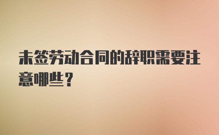 未签劳动合同的辞职需要注意哪些？