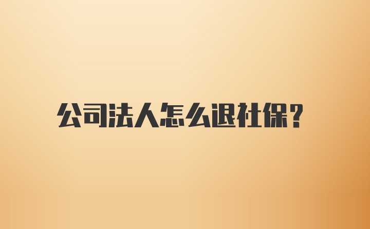 公司法人怎么退社保？