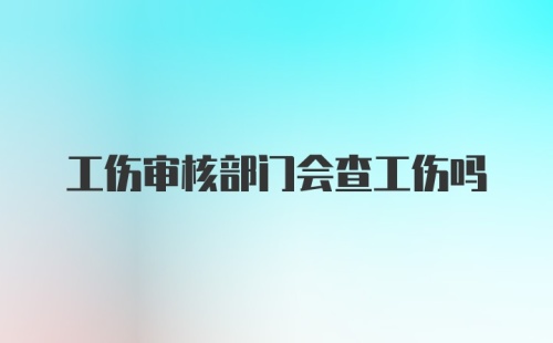 工伤审核部门会查工伤吗