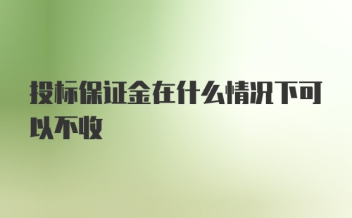 投标保证金在什么情况下可以不收