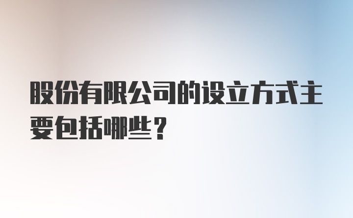 股份有限公司的设立方式主要包括哪些？