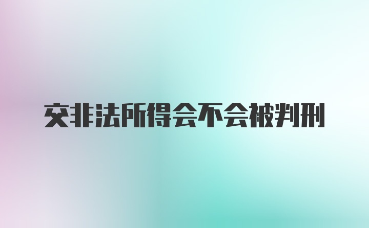 交非法所得会不会被判刑