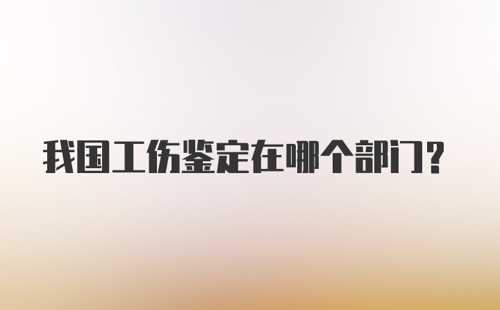 我国工伤鉴定在哪个部门？