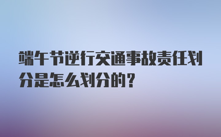 端午节逆行交通事故责任划分是怎么划分的？