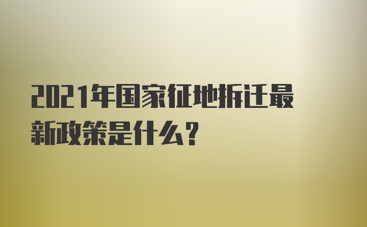 2021年国家征地拆迁最新政策是什么？