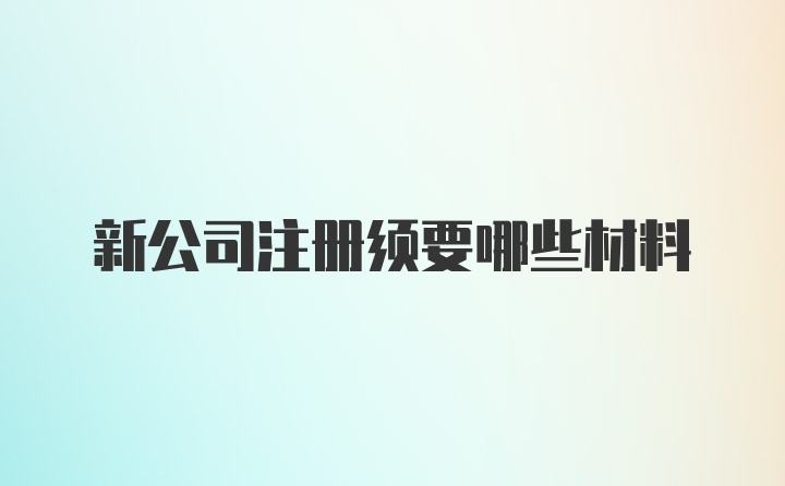 新公司注册须要哪些材料