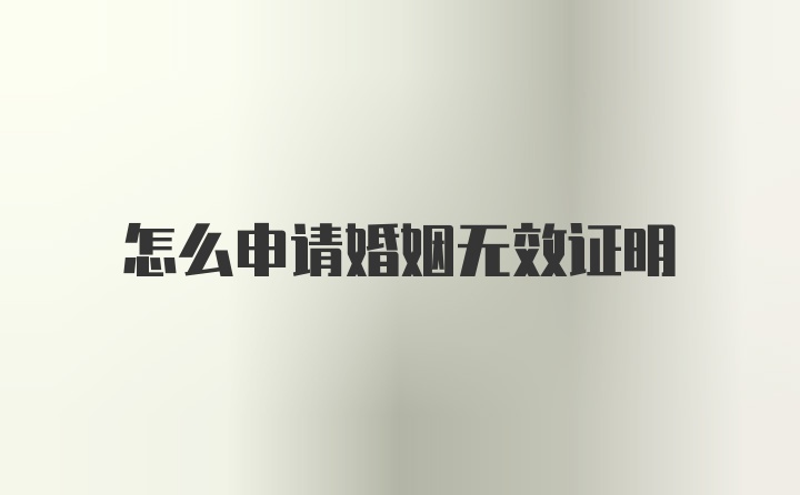 怎么申请婚姻无效证明