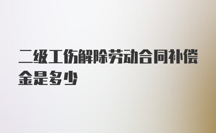 二级工伤解除劳动合同补偿金是多少