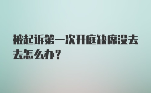 被起诉第一次开庭缺席没去去怎么办？