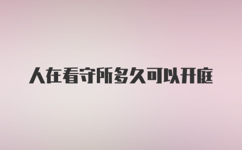 人在看守所多久可以开庭