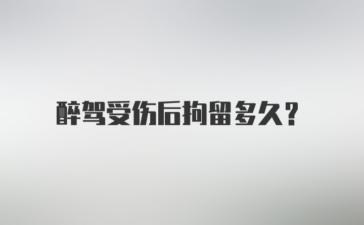 醉驾受伤后拘留多久？