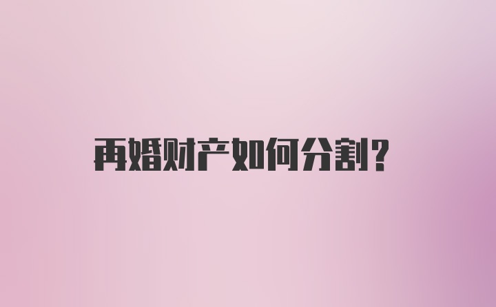 再婚财产如何分割？