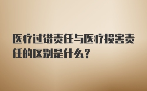 医疗过错责任与医疗损害责任的区别是什么？