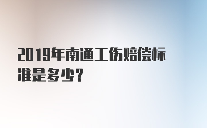 2019年南通工伤赔偿标准是多少?