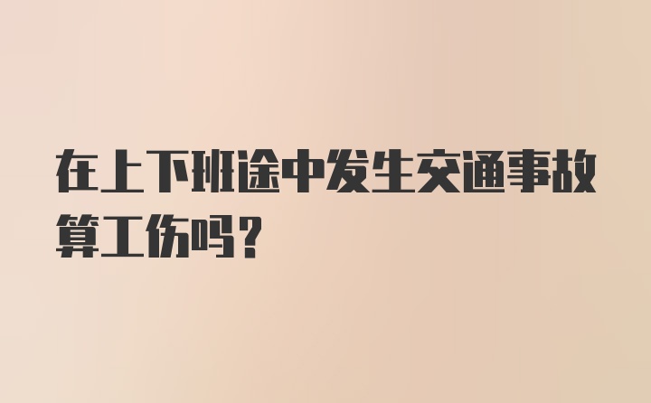 在上下班途中发生交通事故算工伤吗？