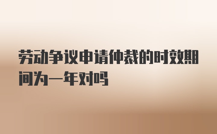 劳动争议申请仲裁的时效期间为一年对吗