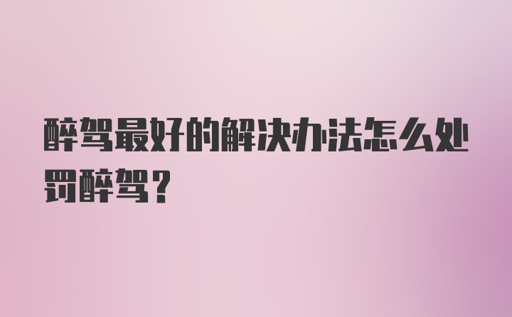 醉驾最好的解决办法怎么处罚醉驾？