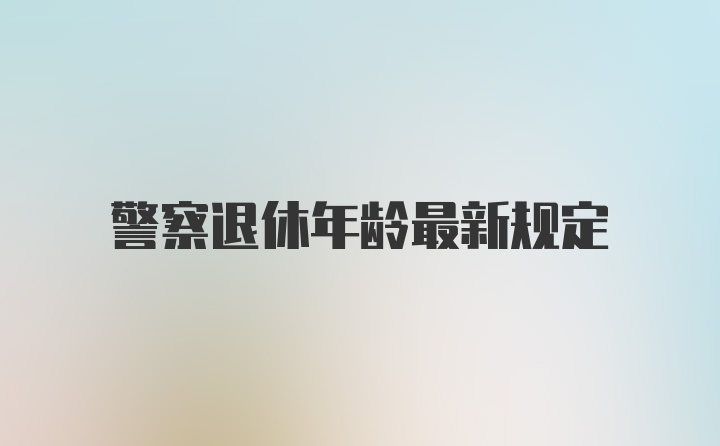 警察退休年龄最新规定