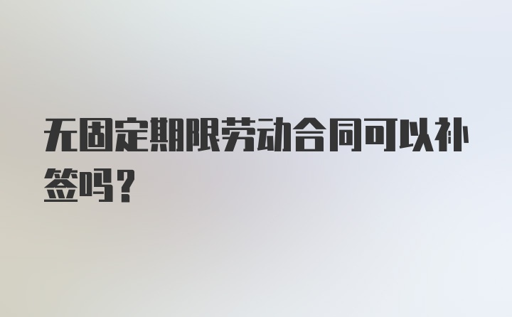 无固定期限劳动合同可以补签吗？