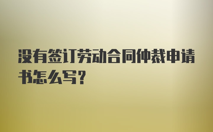 没有签订劳动合同仲裁申请书怎么写？